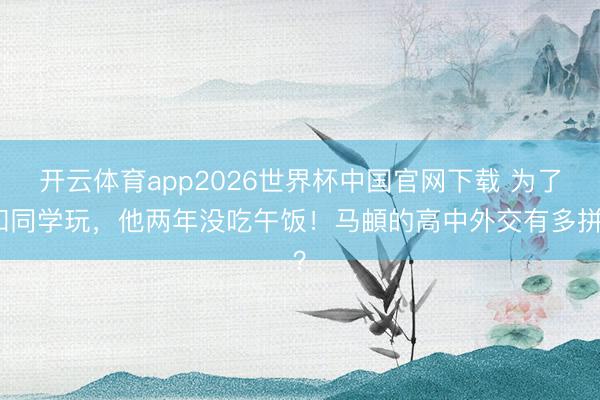 开云体育app2026世界杯中国官网下载 为了和同学玩，他两年没吃午饭！马頔的高中外交有多拼？