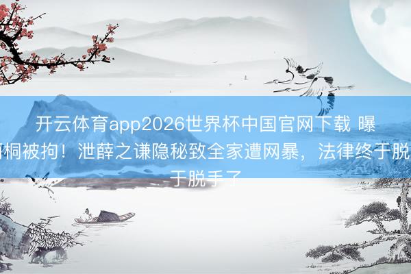 开云体育app2026世界杯中国官网下载 曝李雨桐被拘！泄薛之谦隐秘致全家遭网暴，法律终于脱手了