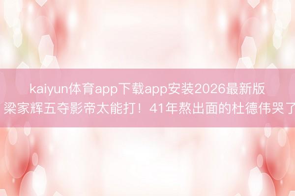 kaiyun体育app下载app安装2026最新版 梁家辉五夺影帝太能打！41年熬出面的杜德伟哭了