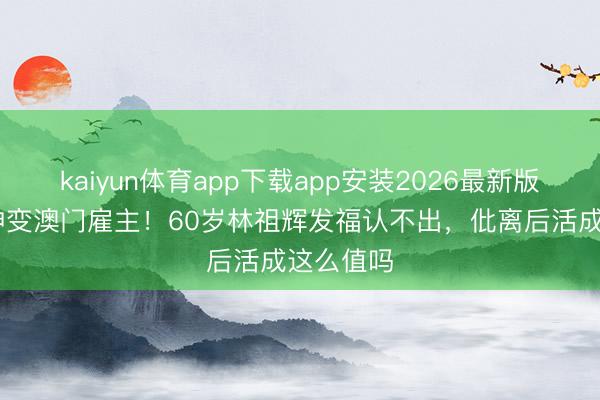 kaiyun体育app下载app安装2026最新版 亚视男神变澳门雇主！60岁林祖辉发福认不出，仳离后活成这么值吗