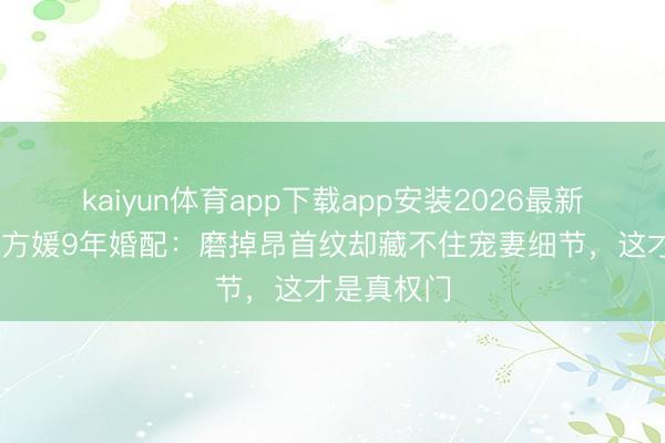 kaiyun体育app下载app安装2026最新版 郭富城方媛9年婚配：磨掉昂首纹却藏不住宠妻细节，这才是真权门