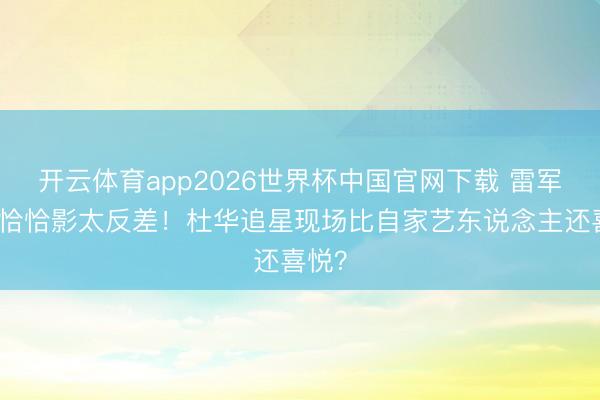 开云体育app2026世界杯中国官网下载 雷军拿玩恰恰影太反差！杜华追星现场比自家艺东说念主还喜悦？