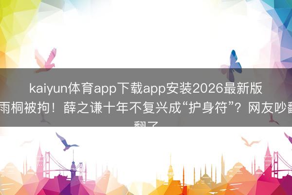 kaiyun体育app下载app安装2026最新版 李雨桐被拘！薛之谦十年不复兴成“护身符”？网友吵翻了
