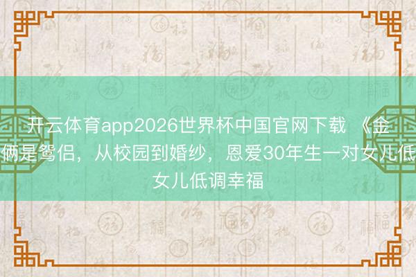开云体育app2026世界杯中国官网下载 《金关》他俩是鸳侣，从校园到婚纱，恩爱30年生一对女儿低调幸福