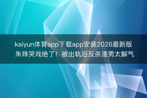 kaiyun体育app下载app安装2026最新版 朱珠哭戏绝了！被出轨后反杀渣男太解气