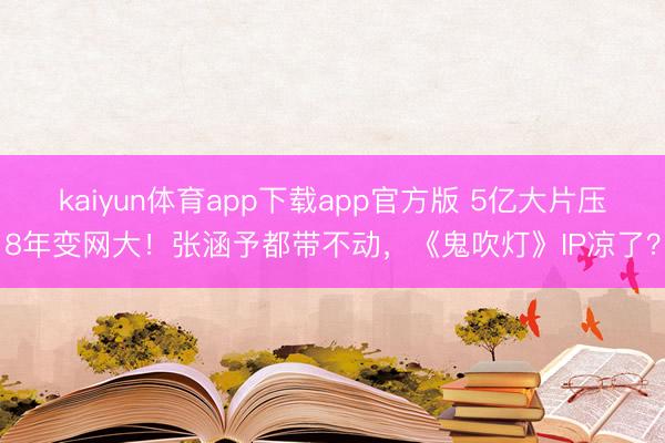 kaiyun体育app下载app官方版 5亿大片压8年变网大！张涵予都带不动，《鬼吹灯》IP凉了？