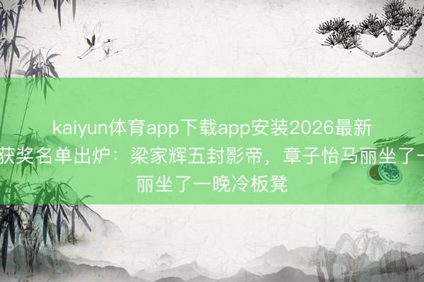 kaiyun体育app下载app安装2026最新版 金像奖获奖名单出炉：梁家辉五封影帝，章子怡马丽坐了一晚冷板凳