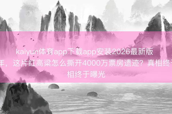 kaiyun体育app下载app安装2026最新版 1987年，这片红高粱怎么撕开4000万票房遗迹？真相终于曝光