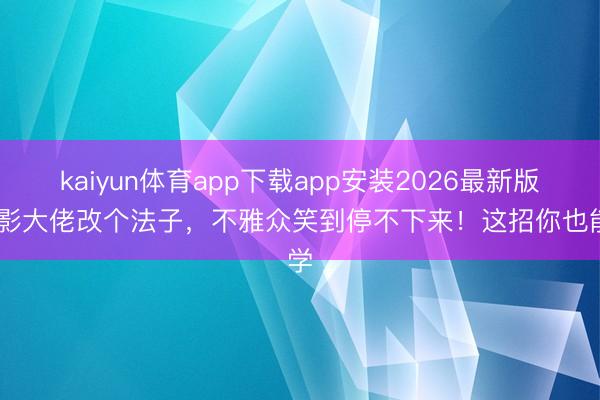 kaiyun体育app下载app安装2026最新版 电影大佬改个法子，不雅众笑到停不下来！这招你也能学