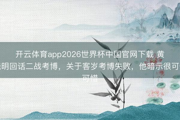 开云体育app2026世界杯中国官网下载 黄晓明回话二战考博，关于客岁考博失败，他暗示很可惜
