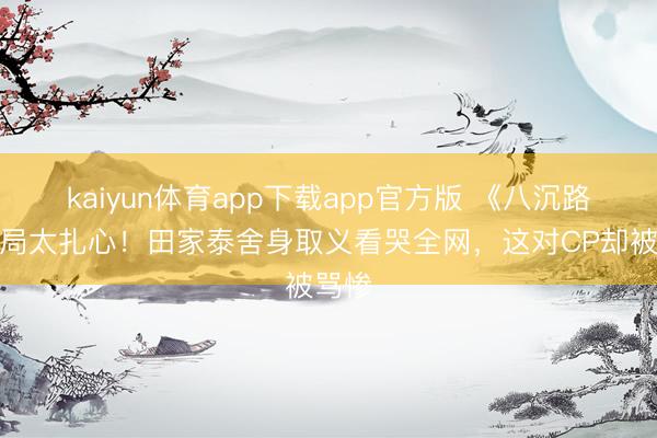 kaiyun体育app下载app官方版 《八沉路》结局太扎心！田家泰舍身取义看哭全网，这对CP却被骂惨