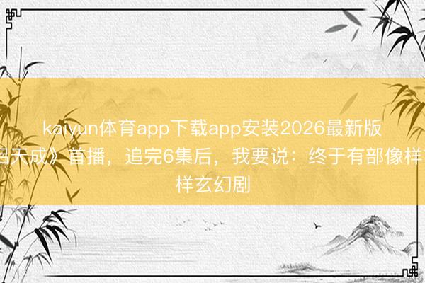 kaiyun体育app下载app安装2026最新版 《鸳侣天成》首播，追完6集后，我要说：终于有部像样玄幻剧