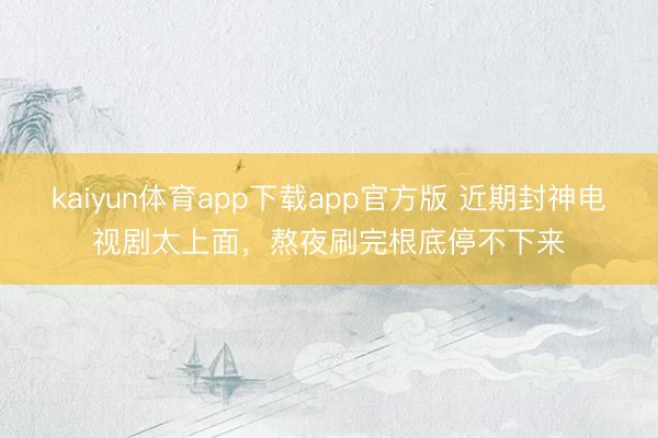 kaiyun体育app下载app官方版 近期封神电视剧太上面