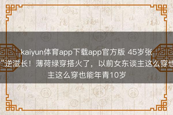 kaiyun体育app下载app官方版 45岁张柏芝靠“骨相”逆滋长!薄荷绿穿搭火了,以前女东谈主这么穿也能年青10岁