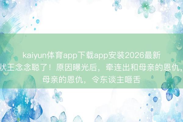 kaiyun体育app下载app安装2026最新版 黄一鸣不告状王念念聪了！原因曝光后，牵连出和母亲的恩仇，令东谈主咂舌