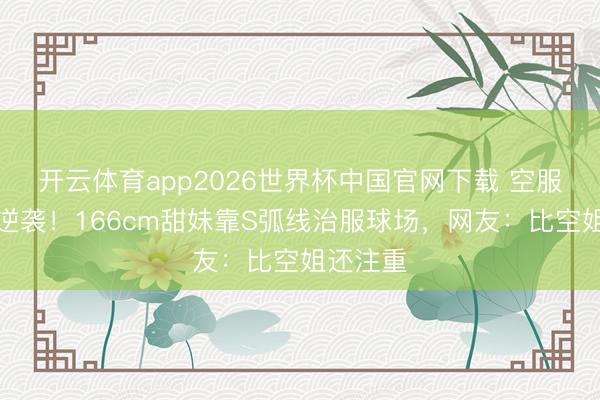 开云体育app2026世界杯中国官网下载 空服梦碎后逆袭！166cm甜妹靠S弧线治服球场，网友：比空姐还注重