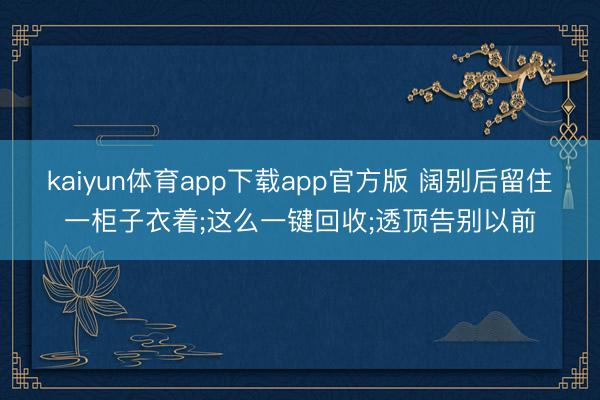 kaiyun体育app下载app官方版 阔别后留住一柜子衣着;这么一键回收;透顶告别以前