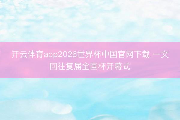 开云体育app2026世界杯中国官网下载 一文回往复届全国杯开幕式