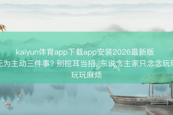 kaiyun体育app下载app安装2026最新版 异性无为主动三件事? 别挖耳当招， 东说念主家只念念玩玩麻烦