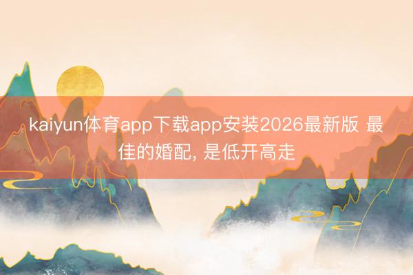 kaiyun体育app下载app安装2026最新版 最佳的婚配， 是低开高走