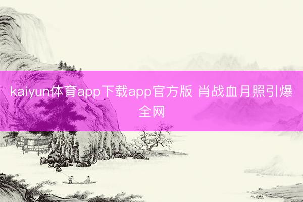 kaiyun体育app下载app官方版 肖战血月照引爆全网