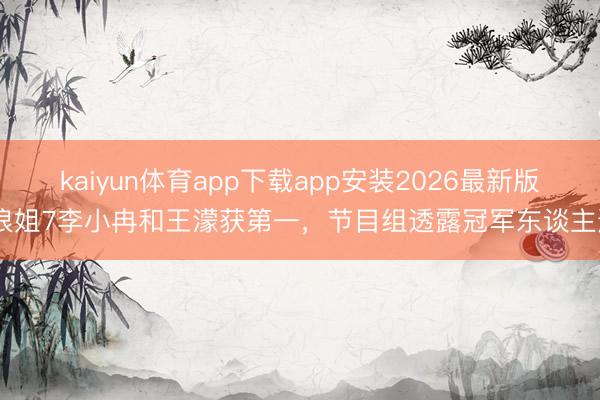 kaiyun体育app下载app安装2026最新版 浪姐7李小冉和王濛获第一，节目组透露冠军东谈主选