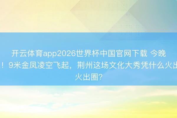 开云体育app2026世界杯中国官网下载 今晚开演！9米金凤凌空飞起，荆州这场文化大秀凭什么火出圈？