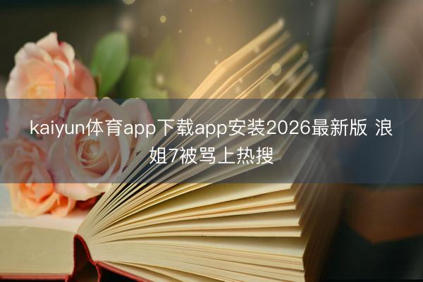 kaiyun体育app下载app安装2026最新版 浪姐7被骂上热搜