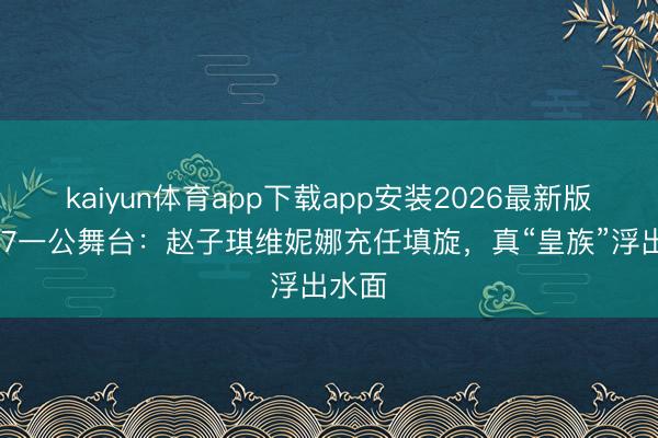 kaiyun体育app下载app安装2026最新版 浪姐7一公舞台：赵子琪维妮娜充任填旋，真“皇族”浮出水面
