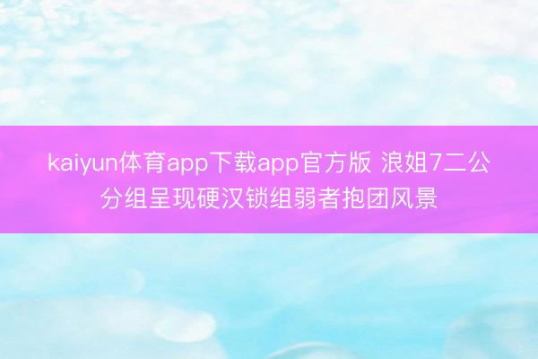 kaiyun体育app下载app官方版 浪姐7二公分组呈现硬汉锁组弱者抱团风景