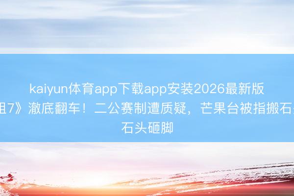 kaiyun体育app下载app安装2026最新版 《浪姐7》澈底翻车！二公赛制遭质疑，芒果台被指搬石头砸脚
