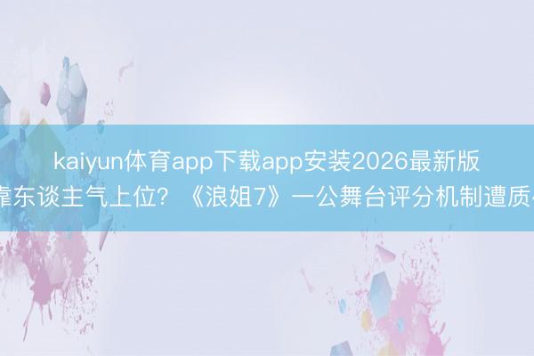 kaiyun体育app下载app安装2026最新版 靠东谈主气上位？《浪姐7》一公舞台评分机制遭质疑