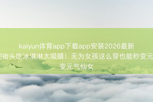 kaiyun体育app下载app安装2026最新版 倪妮街头吃冰淇淋太吸睛!无为女孩这么穿也能秒变元气仙女