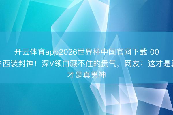 开云体育app2026世界杯中国官网下载 00后穿白西装封神！深V领口藏不住的贵气，网友：这才是真男神