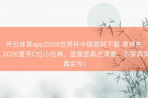 开云体育app2026世界杯中国官网下载 黑裤失宠？2026夏天C位小白裤，显瘦显高还清澈，不穿真实亏！