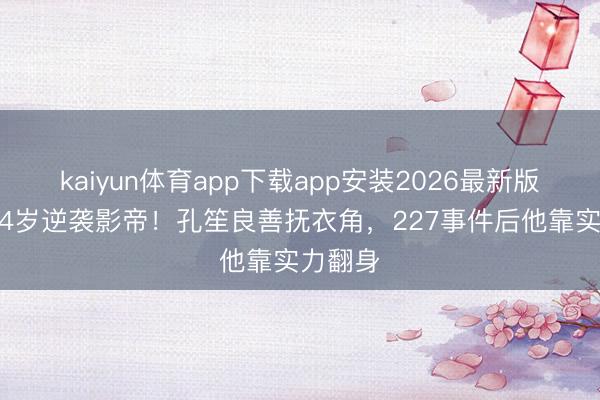 kaiyun体育app下载app安装2026最新版 肖战34岁逆袭影帝！孔笙良善抚衣角，227事件后他靠实力翻身