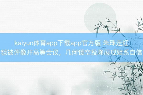 kaiyun体育app下载app官方版 朱珠走红毯被评像开高等会议，几何镂空投降展现姐系自信