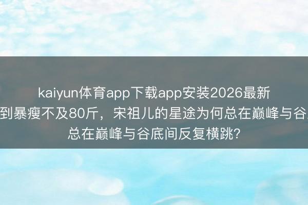 kaiyun体育app下载app安装2026最新版 从国民妮儿到暴瘦不及80斤，宋祖儿的星途为何总在巅峰与谷底间反复横跳？