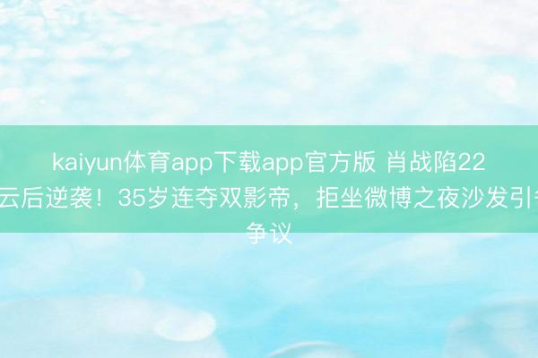 kaiyun体育app下载app官方版 肖战陷227风云后逆袭！35岁连夺双影帝，拒坐微博之夜沙发引争议