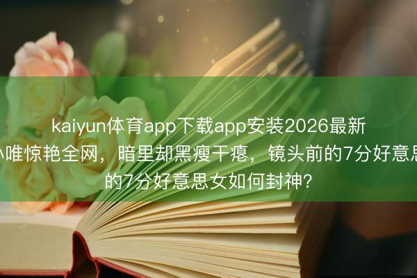 kaiyun体育app下载app安装2026最新版 周迅画皮小唯惊艳全网，暗里却黑瘦干瘪，镜头前的7分好意思女如何封神？