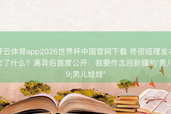 开云体育app2026世界杯中国官网下载 佟丽娅理发本日作念了什么？离异后首度公开：我要作念回新疆的'男儿娃娃'