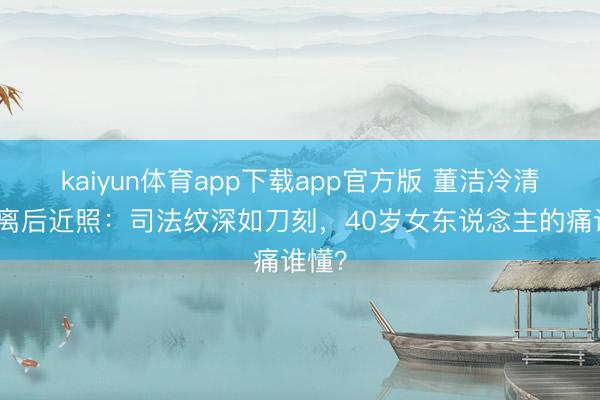 kaiyun体育app下载app官方版 董洁冷清秋仳离后近照:司法纹深如刀刻,40岁女东说念主的痛谁懂?
