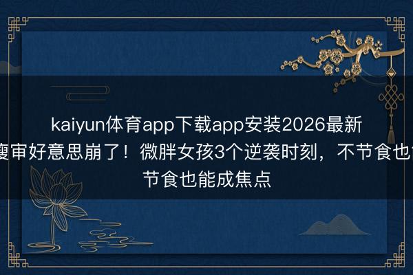 kaiyun体育app下载app安装2026最新版 白幼瘦审好意思崩了！微胖女孩3个逆袭时刻，不节食也能成焦点