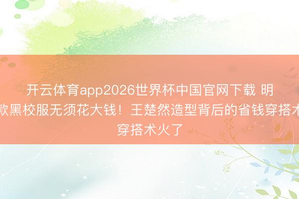 开云体育app2026世界杯中国官网下载 明星同款黑校服无须花大钱！王楚然造型背后的省钱穿搭术火了