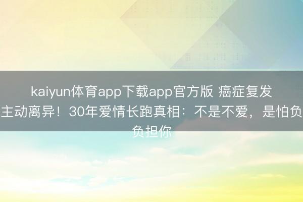 kaiyun体育app下载app官方版 癌症复发后她主动离异！30年爱情长跑真相：不是不爱，是怕负担你