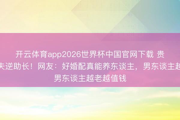 开云体育app2026世界杯中国官网下载 贵州富婆丈夫逆助长！网友：好婚配真能养东谈主，男东谈主越老越值钱