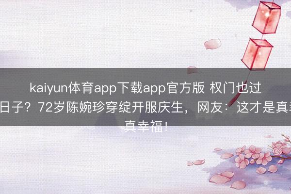 kaiyun体育app下载app官方版 权门也过往常日子？72岁陈婉珍穿绽开服庆生，网友：这才是真幸福！