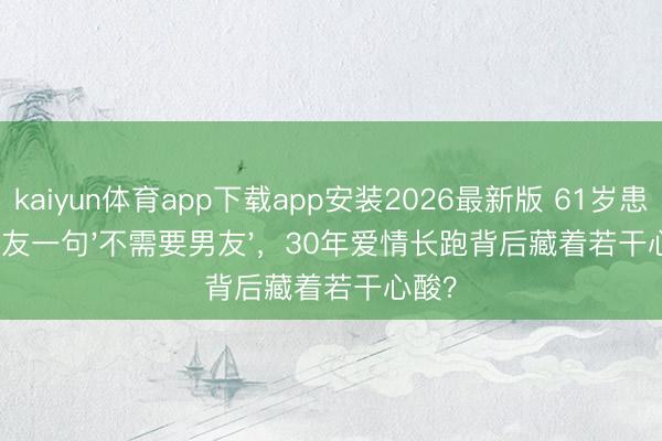 kaiyun体育app下载app安装2026最新版 61岁患癌女友一句'不需要男友'，30年爱情长跑背后藏着若干心酸？