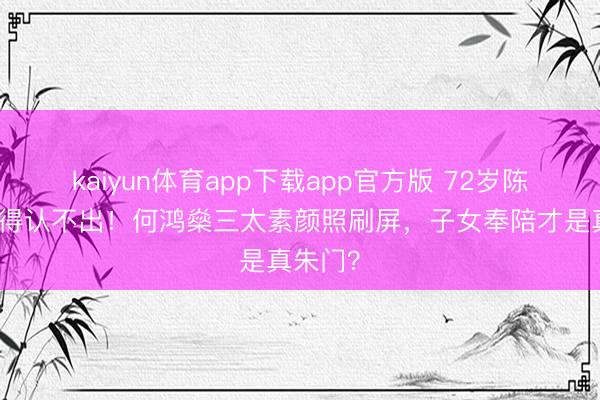 kaiyun体育app下载app官方版 72岁陈婉珍瘦得认不出！何鸿燊三太素颜照刷屏，子女奉陪才是真朱门？