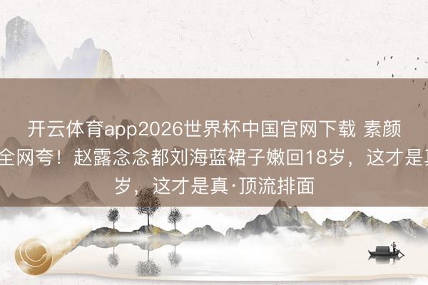开云体育app2026世界杯中国官网下载 素颜舞狮庆寿被全网夸！赵露念念都刘海蓝裙子嫩回18岁，这才是真·顶流排面